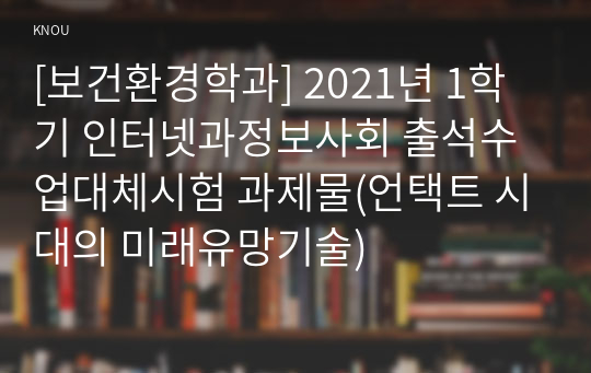 [보건환경학과] 2021년 1학기 인터넷과정보사회 출석수업대체시험 과제물(언택트 시대의 미래유망기술)