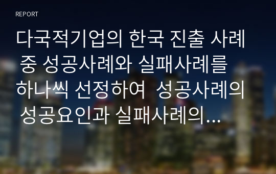 다국적기업의 한국 진출 사례 중 성공사례와 실패사례를 하나씩 선정하여  성공사례의 성공요인과 실패사례의 실패요인을 분석하시오.