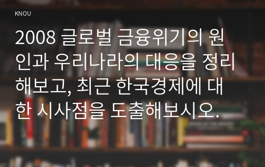 2008 글로벌 금융위기의 원인과 우리나라의 대응을 정리해보고, 최근 한국경제에 대한 시사점을 도출해보시오.