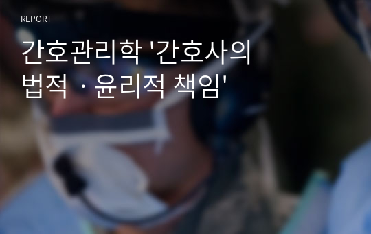 간호관리학 &#039;간호사의 법적ㆍ윤리적 책임&#039;