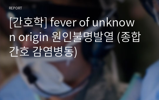 [간호학] fever of unknown origin 원인불명발열 (종합간호 감염병동)