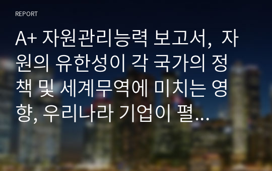 A+ 자원관리능력 보고서,  자원의 유한성이 각 국가의 정책 및 세계무역에 미치는 영향, 우리나라 기업이 펼쳐야할 국제무역 전략