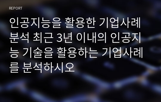 인공지능을 활용한 기업사례 분석 최근 3년 이내의 인공지능 기술을 활용하는 기업사례를 분석하시오