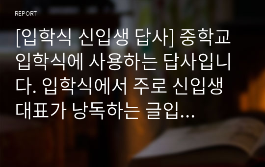 [입학식 신입생 답사] 중학교 입학식에 사용하는 답사입니다. 입학식에서 주로 신입생 대표가 낭독하는 글입니다. 문장이 유려하고 내용이 알차기 때문에 큰 감동을 줄 것입니다.