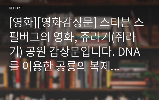 [영화][영화감상문] 스티븐 스필버그의 영화, 쥬라기(쥐라기) 공원 감상문입니다. DNA를 이용한 공룡의 복제와 독도 앞바다에 살다 자취를 감춘 강치를 연결시켜 작성한 감동적인 감상문입니다.