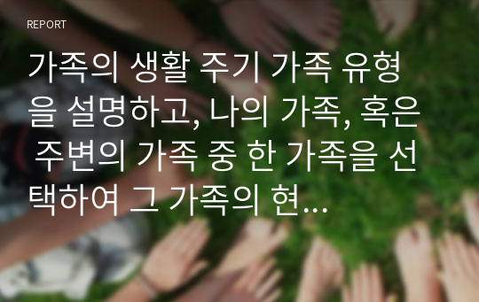 가족의 생활 주기 가족 유형을 설명하고, 나의 가족, 혹은 주변의 가족 중 한 가족을 선택하여 그 가족의 현재의 가족생활주기, 가족 유형을 분석하고, 그 가족의 20년 후 미래의 가족 생활 주기와 가족 유형의 변화를 예측하여 그로 인한 가족의 상호작용과 가족관계가 어떻게 변화할 것인가를 정리해보세요.