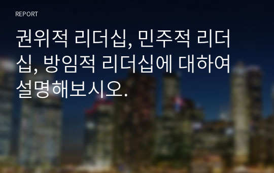 권위적 리더십, 민주적 리더십, 방임적 리더십에 대하여 설명해보시오.