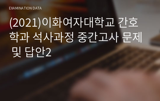 (2021)이화여자대학교 간호학과 석사과정 중간고사 문제 및 답안2