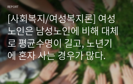 [사회복지/여성복지론] 여성노인은 남성노인에 비해 대체로 평균수명이 길고, 노년기에 혼자 사는 경우가 많다.