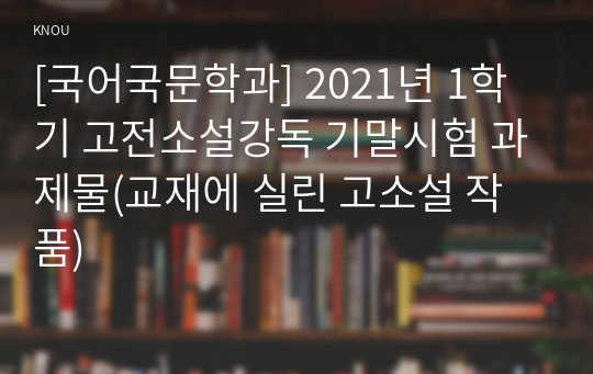 [국어국문학과] 2021년 1학기 고전소설강독 기말시험 과제물(교재에 실린 고소설 작품)