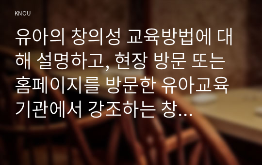 유아의 창의성 교육방법에 대해 설명하고, 현장 방문 또는 홈페이지를 방문한 유아교육기관에서 강조하는 창의적 질문법에 대하여 서술하시오