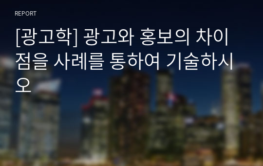 [광고학] 광고와 홍보의 차이점을 사례를 통하여 기술하시오