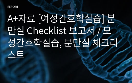 A+자료 [여성간호학실습] 분만실 Checklist 보고서 / 모성간호학실습, 분만실 체크리스트