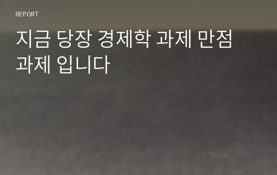 지금 당장 경제학 과제 만점 과제 입니다