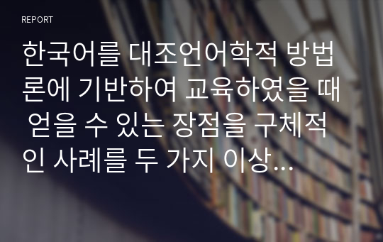 한국어를 대조언어학적 방법론에 기반하여 교육하였을 때 얻을 수 있는 장점을 구체적인 사례를 두 가지 이상 들어서 제시하세요.