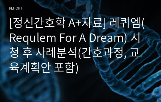 [정신간호학 A+자료] 레퀴엠(Requlem For A Dream) 시청 후 사례분석(간호과정, 교육계획안 포함)