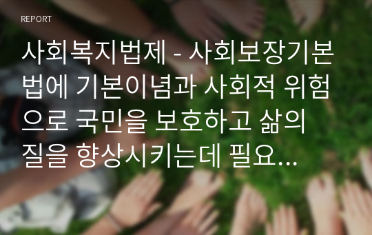 사회복지법제 - 사회보장기본법에 기본이념과 사회적 위험으로 국민을 보호하고 삶의 질을 향상시키는데 필요한 보장은 어떻게 구성되었는지 설명하시오