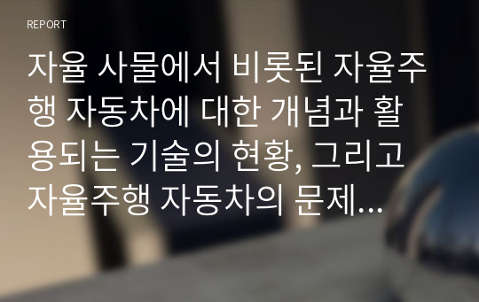 자율 사물에서 비롯된 자율주행 자동차에 대한 개념과 활용되는 기술의 현황, 그리고 자율주행 자동차의 문제점과 해결책