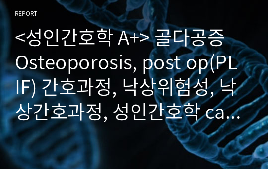&lt;성인간호학 A+&gt; 골다공증 Osteoporosis, post op(PLIF) 간호과정, 낙상위험성, 낙상간호과정, 성인간호학 case study