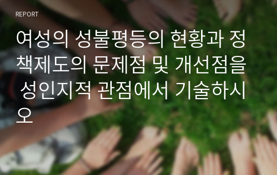 여성의 성불평등의 현황과 정책제도의 문제점 및 개선점을 성인지적 관점에서 기술하시오