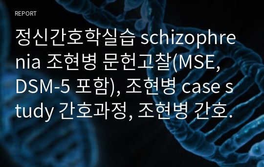 정신간호학실습 schizophrenia 조현병 문헌고찰(MSE, DSM-5 포함), 조현병 case study 간호과정, 조현병 간호진단
