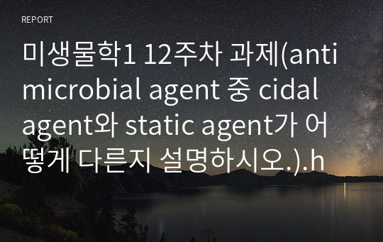 미생물학1 12주차 과제(antimicrobial agent 중 cidal agent와 static agent가 어떻게 다른지 설명하시오.).hwp