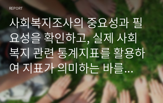 사회복지조사의 중요성과 필요성을 확인하고, 실제 사회복지 관련 통계지표를 활용하여 지표가 의미하는 바를 기술하고자 한다.