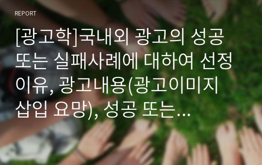 [광고학]국내외 광고의 성공 또는 실패사례에 대하여 선정이유, 광고내용(광고이미지 삽입 요망), 성공 또는 실패요인, 사례에 관한 자신의 의견 등을 정리하시오.