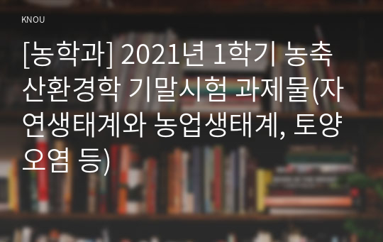 [농학과] 2021년 1학기 농축산환경학 기말시험 과제물(자연생태계와 농업생태계, 토양오염 등)