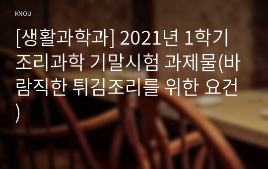 [생활과학과] 2021년 1학기 조리과학 기말시험 과제물(바람직한 튀김조리를 위한 요건)