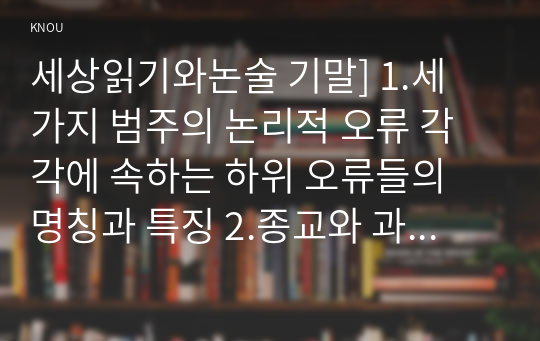 세상읽기와논술 기말] 1.세 가지 범주의 논리적 오류 각각에 속하는 하위 오류들의 명칭과 특징 2.종교와 과학의 양립 가능성, 종교와 과학의 분리 가능성 3. 찬반토론의 방법 4.윤리적 소비의 필요성 논술