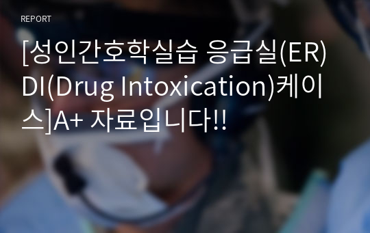 [성인간호학실습 응급실(ER) DI(Drug Intoxication)케이스]A+ 자료입니다!!