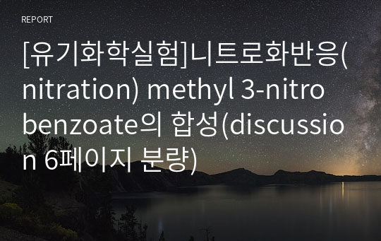 [유기화학실험]니트로화반응(Nitration)에 의한 Methyl 3-nitrobenzoate의 합성 A+결과보고서(discussion 6페이지 분량)