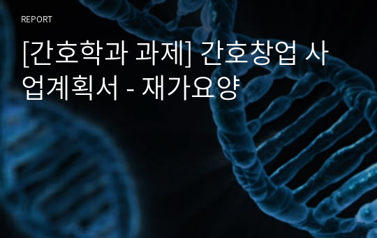 [간호학과 과제] 간호창업 사업계획서 - 재가요양