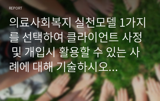 의료사회복지 실천모델 1가지를 선택하여 클라이언트 사정 및 개입시 활용할 수 있는 사례에 대해 기술하시오. 해결중심모델, 의료사회복지론