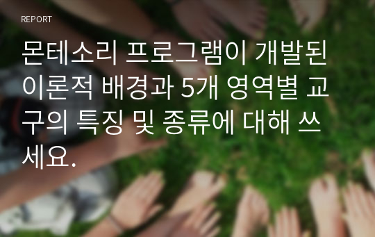 몬테소리 프로그램이 개발된 이론적 배경과 5개 영역별 교구의 특징 및 종류에 대해 쓰세요.