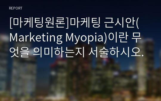 [마케팅원론]마케팅 근시안(Marketing Myopia)이란 무엇을 의미하는지 서술하시오.