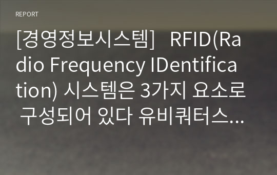 [경영정보시스템]   RFID(Radio Frequency IDentification) 시스템은 3가지 요소로 구성되어 있다 유비쿼터스 시대의 3대 인프라 중에 하나이기도 한 RFID의 3가지 구성요소가 무엇인지 작성하시오