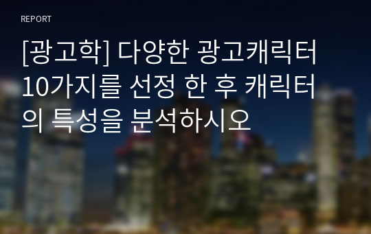 [광고학] 다양한 광고캐릭터 10가지를 선정 한 후 캐릭터의 특성을 분석하시오