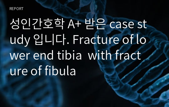 성인간호학 A+ 받은 case study 입니다. Fracture of lower end tibia  with fracture of fibula