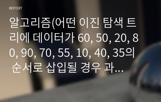 알고리즘(어떤 이진 탐색 트리에 데이터가 60, 50, 20, 80, 90, 70, 55, 10, 40, 35의 순서로 삽입될 경우 과정별 단계를 이진 탐색 트리 형태로 그리시오그렇게 해서 완성된 이진 탐색 트리에서 노드 50을 삭제한다고 했을 때 재구성되는 트리를 정확히 그림으로 그리시오)