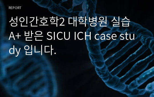 성인간호학2 대학병원 실습 A+ 받은 SICU ICH case study 입니다.