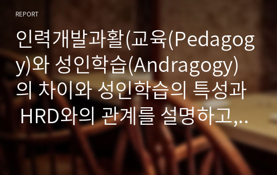 인력개발과활(교육(Pedagogy)와 성인학습(Andragogy)의 차이와 성인학습의 특성과 HRD와의 관계를 설명하고, 성인학습의 극대화방안을 제시하시오)