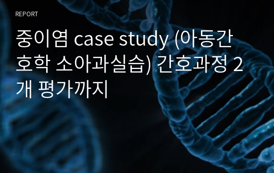 중이염 case study (아동간호학 소아과실습) 간호과정 2개 평가까지