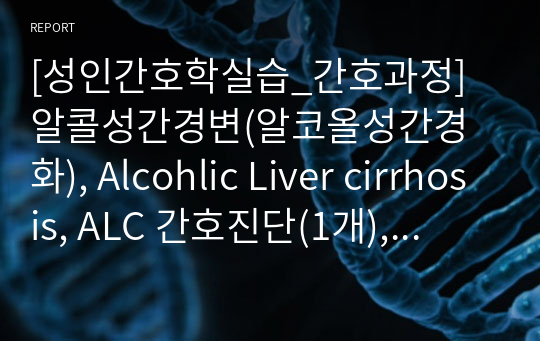 [성인간호학실습_간호과정] 알콜성간경변(알코올성간경화), Alcohlic Liver cirrhosis, ALC 간호진단(1개), 간호과정(13개), 간호수행, 간호계획, 간호목표