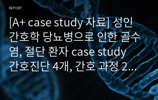 [A+ case study 자료] 성인간호학 당뇨병으로 인한 골수염, 절단 환자 case study 간호진단 4개, 간호 과정 2개(자세히)