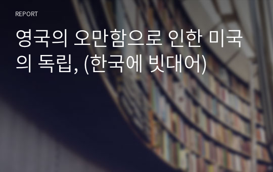 영국의 오만함으로 인한 미국의 독립, (한국에 빗대어)