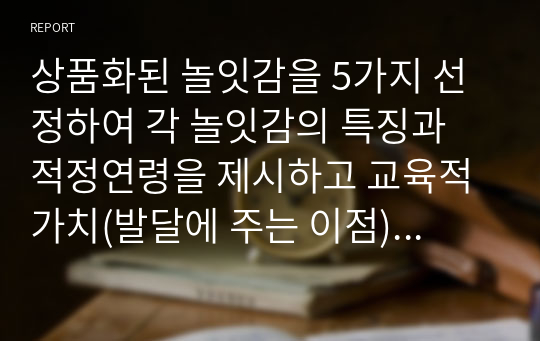 상품화된 놀잇감을 5가지 선정하여 각 놀잇감의 특징과 적정연령을 제시하고 교육적 가치(발달에 주는 이점)를 제시해보세요.