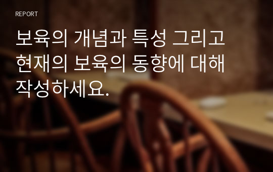 보육의 개념과 특성 그리고 현재의 보육의 동향에 대해 작성하세요.