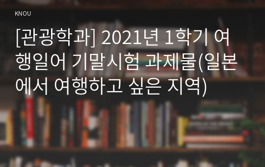 [관광학과] 2021년 1학기 여행일어 기말시험 과제물(일본에서 여행하고 싶은 지역)